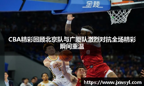 CBA精彩回顾北京队与广厦队激烈对抗全场精彩瞬间重温